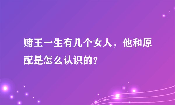 赌王一生有几个女人，他和原配是怎么认识的？