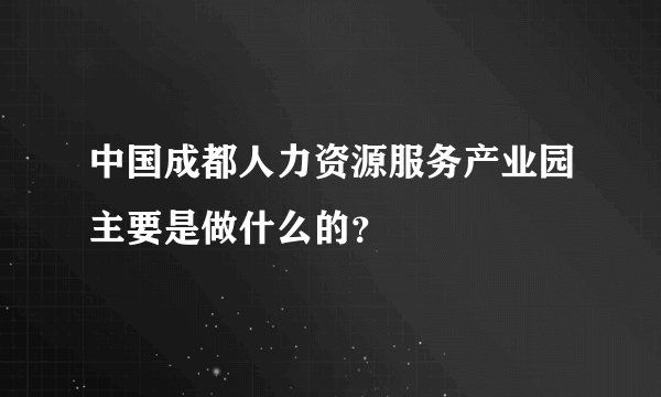 中国成都人力资源服务产业园主要是做什么的？