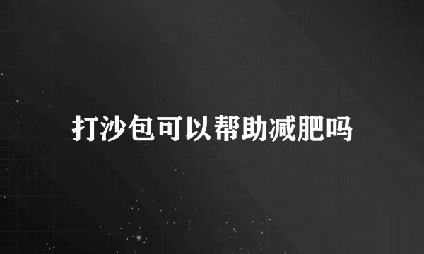 打沙包可以帮助减肥吗