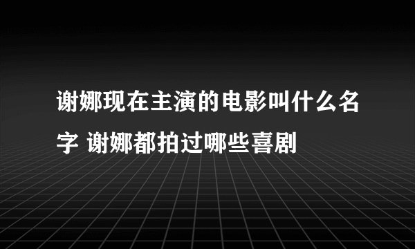 谢娜现在主演的电影叫什么名字 谢娜都拍过哪些喜剧