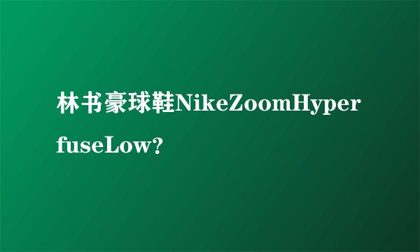 林书豪球鞋NikeZoomHyperfuseLow？