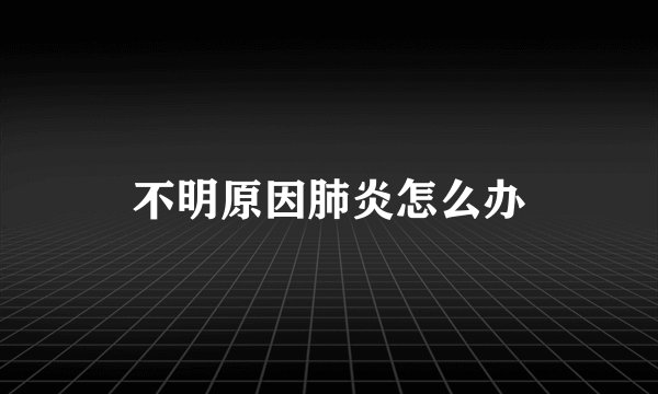 不明原因肺炎怎么办