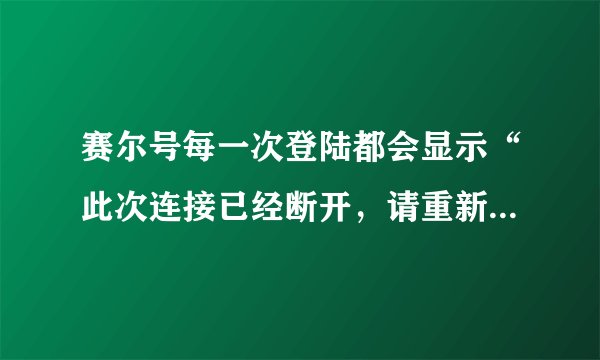 赛尔号每一次登陆都会显示“此次连接已经断开，请重新登陆” 一连好几个周了，都不好使，求高人解答