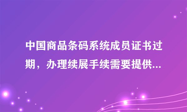 中国商品条码系统成员证书过期，办理续展手续需要提供什么资料