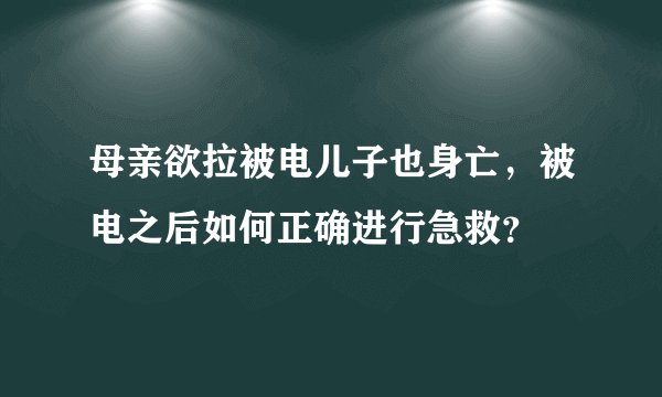 母亲欲拉被电儿子也身亡，被电之后如何正确进行急救？