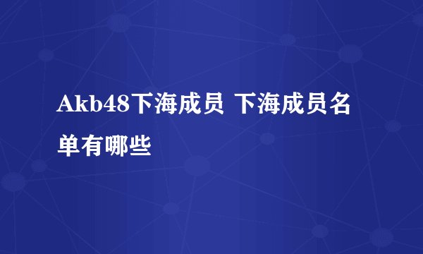 Akb48下海成员 下海成员名单有哪些