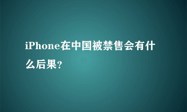 iPhone在中国被禁售会有什么后果？