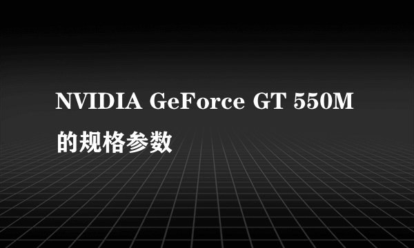 NVIDIA GeForce GT 550M的规格参数