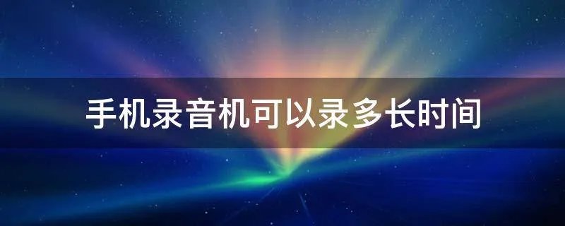 手机录音机可以录多长时间