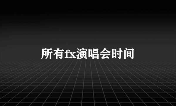 所有fx演唱会时间