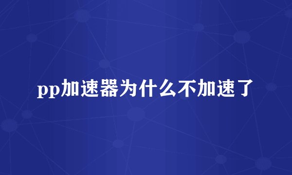 pp加速器为什么不加速了
