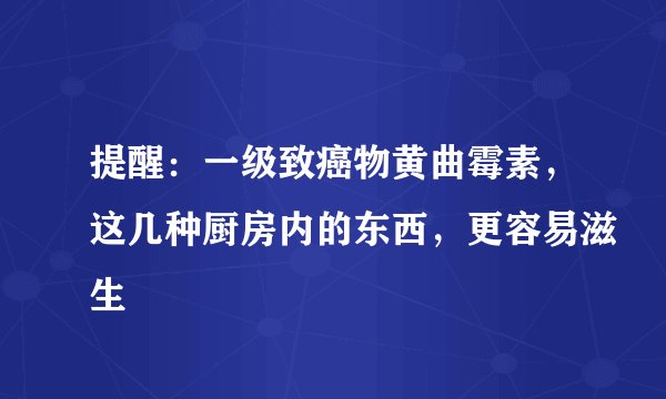 提醒：一级致癌物黄曲霉素，这几种厨房内的东西，更容易滋生