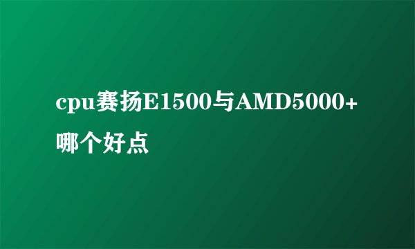 cpu赛扬E1500与AMD5000+哪个好点