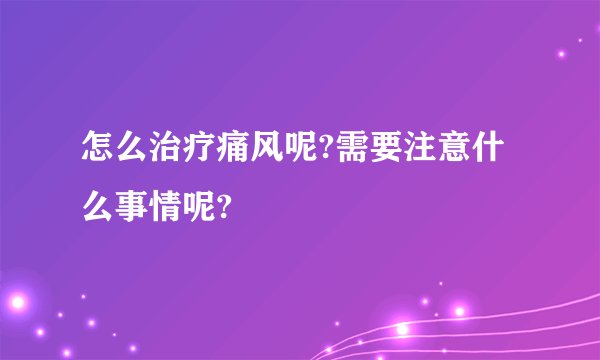 怎么治疗痛风呢?需要注意什么事情呢?