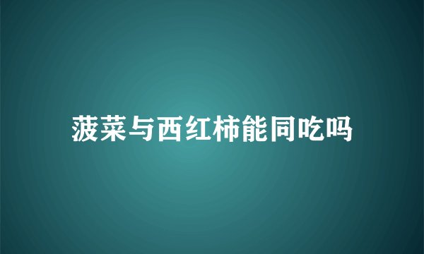 菠菜与西红柿能同吃吗