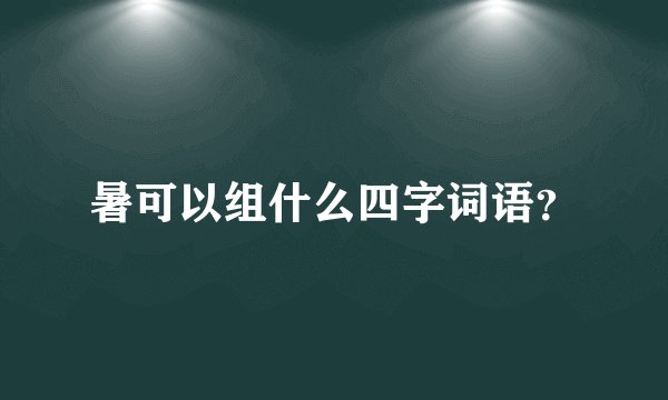 暑可以组什么四字词语？