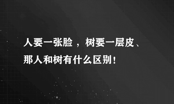 人要一张脸 ，树要一层皮、那人和树有什么区别！