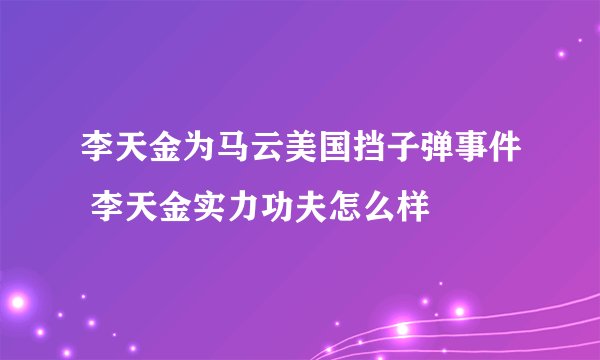 李天金为马云美国挡子弹事件 李天金实力功夫怎么样