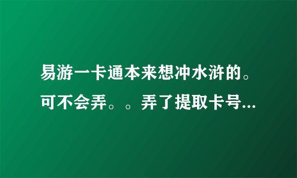 易游一卡通本来想冲水浒的。可不会弄。。弄了提取卡号。。怎么办？