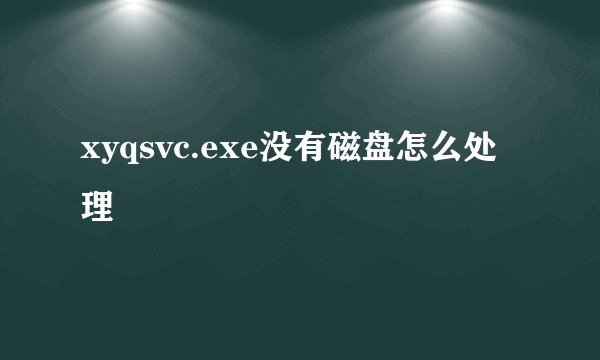 xyqsvc.exe没有磁盘怎么处理