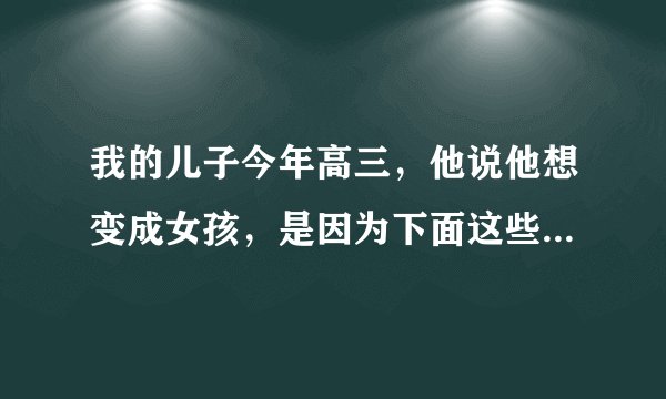 我的儿子今年高三，他说他想变成女孩，是因为下面这些原因了，我该怎么办？