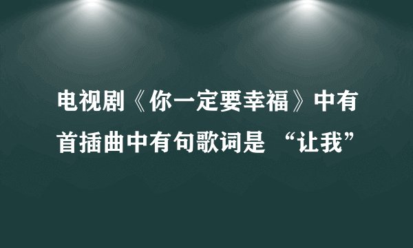 电视剧《你一定要幸福》中有首插曲中有句歌词是 “让我”