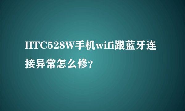 HTC528W手机wifi跟蓝牙连接异常怎么修？