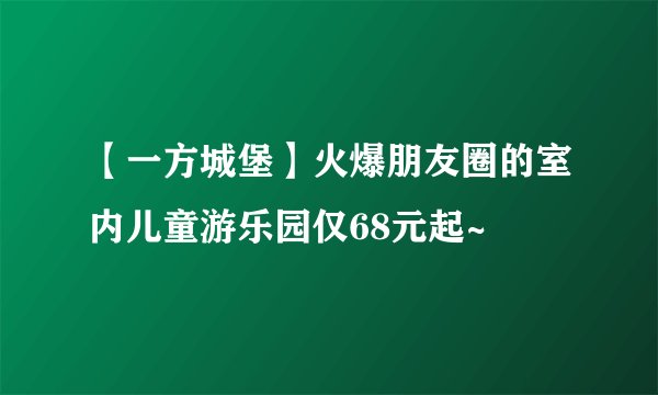 【一方城堡】火爆朋友圈的室内儿童游乐园仅68元起~