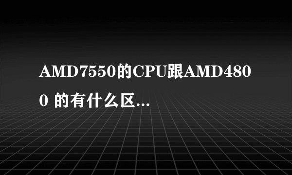 AMD7550的CPU跟AMD4800 的有什么区别那种好一点
