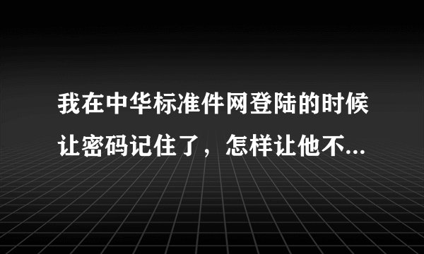 我在中华标准件网登陆的时候让密码记住了，怎样让他不记住密码