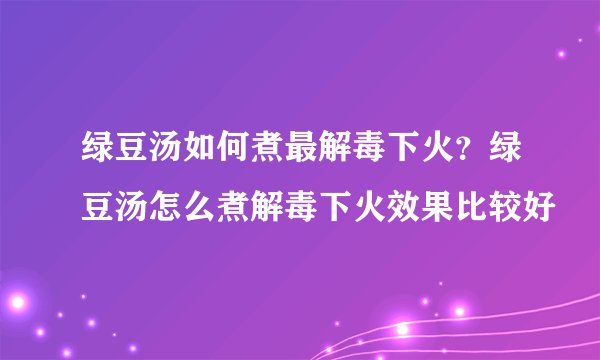 绿豆汤如何煮最解毒下火？绿豆汤怎么煮解毒下火效果比较好