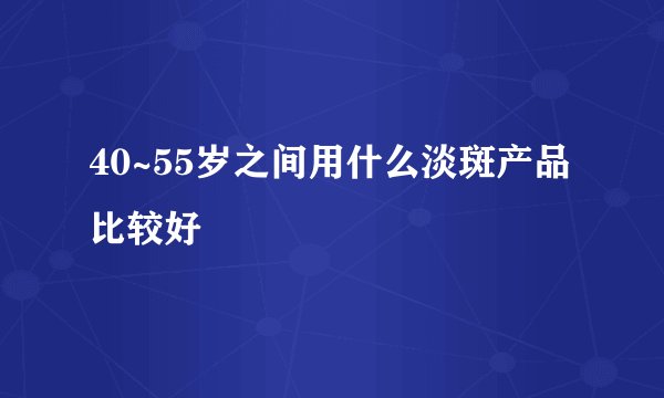 40~55岁之间用什么淡斑产品比较好