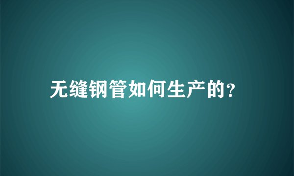 无缝钢管如何生产的？