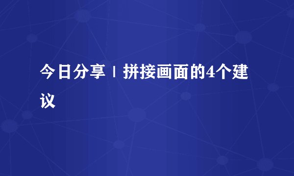 今日分享｜拼接画面的4个建议