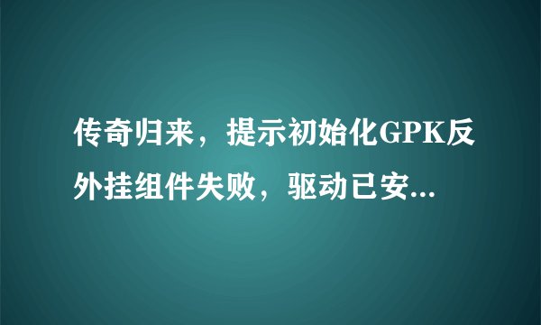 传奇归来，提示初始化GPK反外挂组件失败，驱动已安装但加载失败？