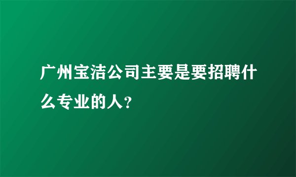 广州宝洁公司主要是要招聘什么专业的人？