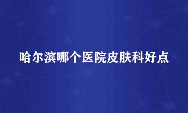 哈尔滨哪个医院皮肤科好点