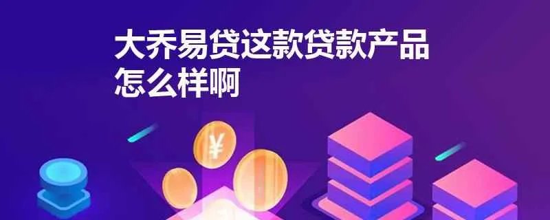 大乔易贷这款贷款产品怎么样啊？