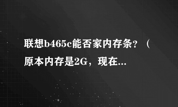 联想b465c能否家内存条？（原本内存是2G，现在我想再加一个G）？