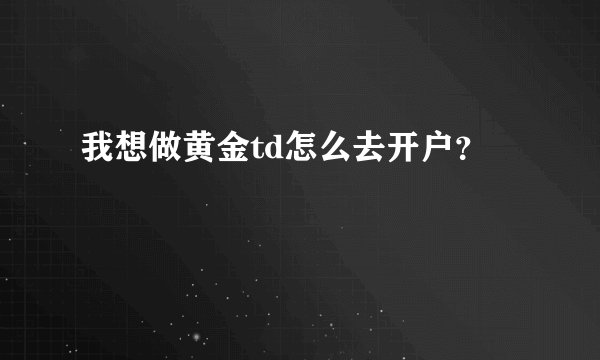 我想做黄金td怎么去开户？