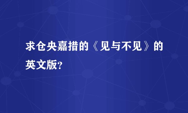求仓央嘉措的《见与不见》的英文版？