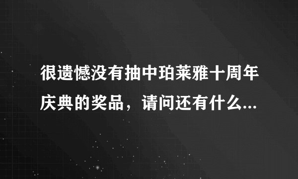 很遗憾没有抽中珀莱雅十周年庆典的奖品，请问还有什么抽奖活动可以参加吗？