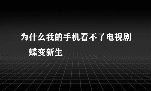 为什么我的手机看不了电视剧巜蝶变新生
