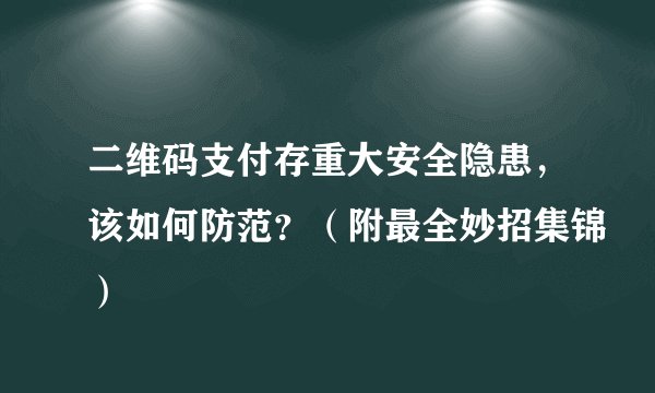 二维码支付存重大安全隐患，该如何防范？（附最全妙招集锦）