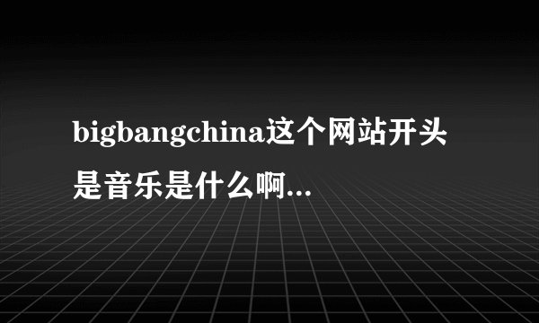 bigbangchina这个网站开头是音乐是什么啊？麻烦哪位好心人告诉我~~拜托了~~