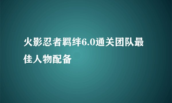 火影忍者羁绊6.0通关团队最佳人物配备
