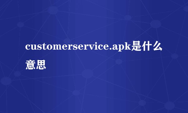 customerservice.apk是什么意思