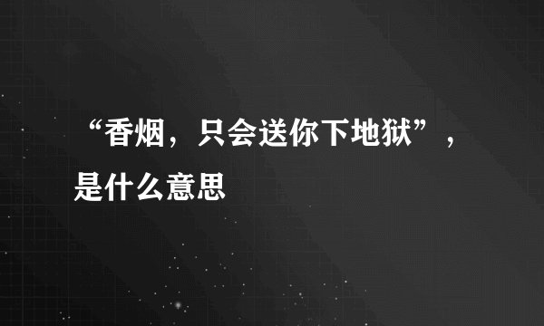 “香烟，只会送你下地狱”，是什么意思