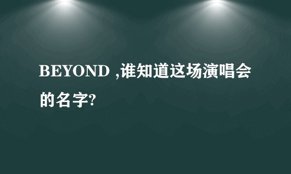 BEYOND ,谁知道这场演唱会的名字?