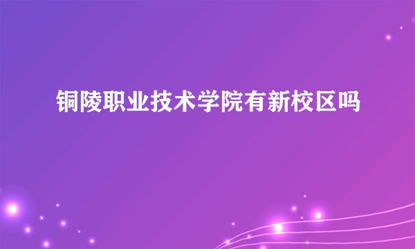 铜陵职业技术学院有新校区吗